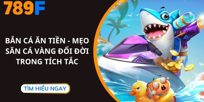 Bắn Cá Ăn Tiền - Mẹo Săn Cá Vàng Đổi Đời Trong Tích Tắc