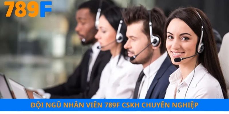 Đội ngũ nhân viên 789F chăm sóc khách hàng chuyên nghiệp