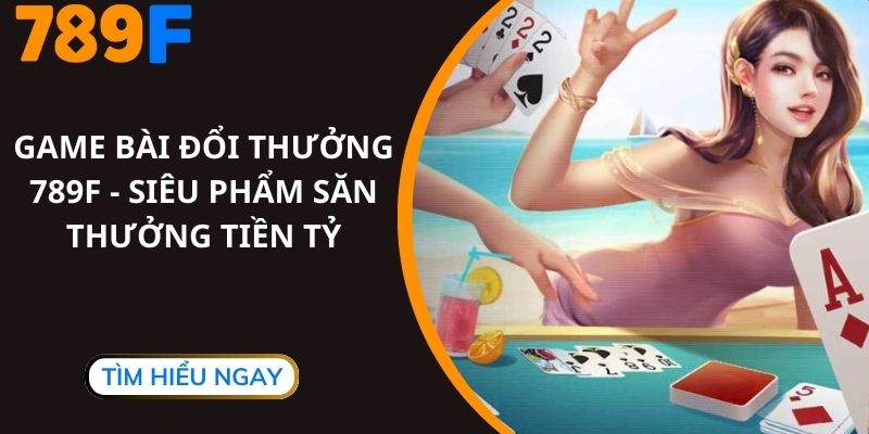 Game Bài Đổi Thưởng 789F - Siêu Phẩm Săn Thưởng Tiền Tỷ