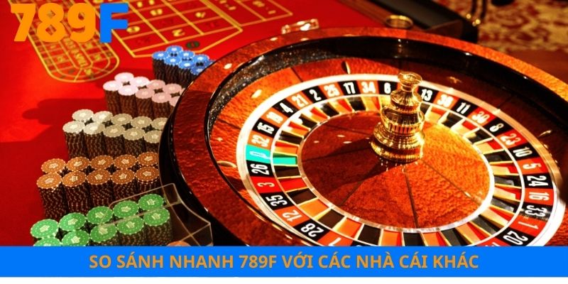 So sánh nhanh 789F với các nhà cái khác